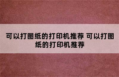 可以打图纸的打印机推荐 可以打图纸的打印机推荐